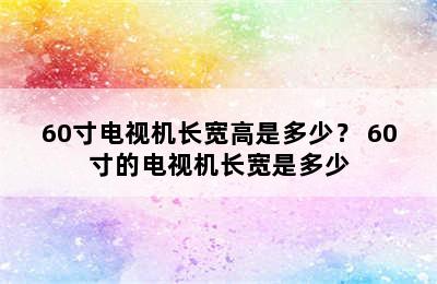 60寸电视机长宽高是多少？ 60寸的电视机长宽是多少